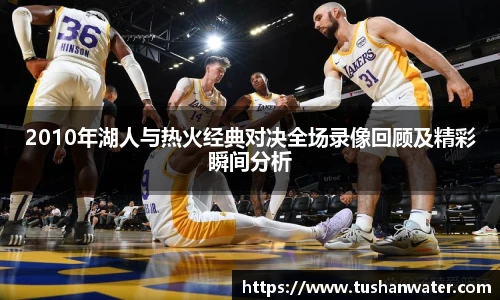 2010年湖人与热火经典对决全场录像回顾及精彩瞬间分析