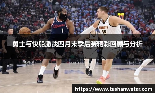 勇士与快船激战四月末季后赛精彩回顾与分析