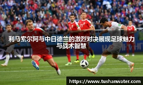 利马索尔阿与中日德兰的激烈对决展现足球魅力与战术智慧