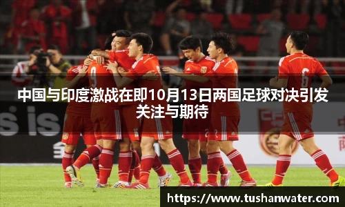 中国与印度激战在即10月13日两国足球对决引发关注与期待